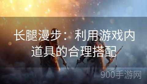 长腿漫步：利用游戏内道具的合理搭配