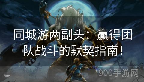 同城游两副头：赢得团队战斗的默契指南！
