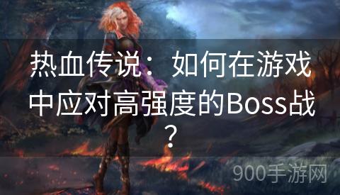 热血传说：如何在游戏中应对高强度的Boss战？